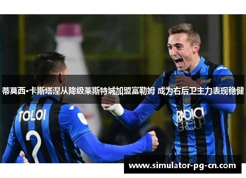 蒂莫西·卡斯塔涅从降级莱斯特城加盟富勒姆 成为右后卫主力表现稳健