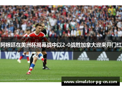 阿根廷在美洲杯揭幕战中以2-0战胜加拿大迎来开门红