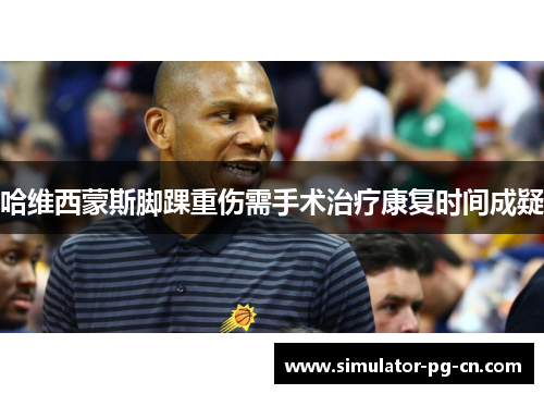 哈维西蒙斯脚踝重伤需手术治疗康复时间成疑 哈维西蒙斯脚踝重伤需手术治疗康复时间成疑
