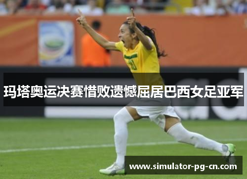 玛塔奥运决赛惜败遗憾屈居巴西女足亚军 玛塔奥运决赛惜败遗憾屈居巴西女足亚军