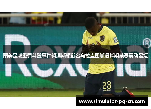 南美足联重罚斗殴事件努涅斯领衔名乌拉圭国脚遭长期禁赛震动足坛 南美足联重罚斗殴事件努涅斯领衔名乌拉圭国脚遭长期禁赛震动足坛