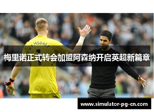 梅里诺正式转会加盟阿森纳开启英超新篇章 梅里诺正式转会加盟阿森纳开启英超新篇章