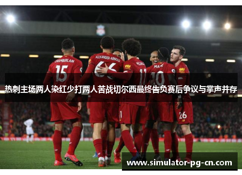 热刺主场两人染红少打两人苦战切尔西最终告负赛后争议与掌声并存 热刺主场两人染红少打两人苦战切尔西最终告负赛后争议与掌声并存