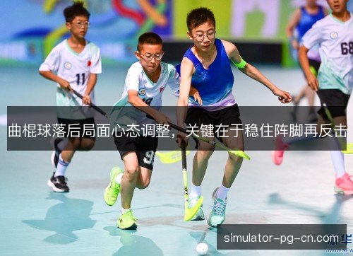 曲棍球落后局面心态调整,关键在于稳住阵脚再反击 曲棍球落后局面心态调整,关键在于稳住阵脚再反击