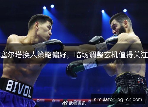 塞尔塔换人策略偏好，临场调整玄机值得关注