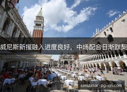 威尼斯新援融入进度良好,中场配合日渐默契 威尼斯新援融入进度良好,中场配合日渐默契